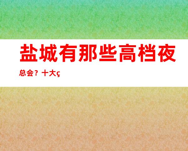 盐城有那些高档夜总会?十大盐城夜总会攻略必须清楚