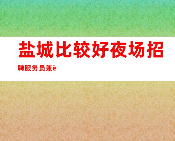 盐城比较好夜场招聘服务员兼职[亲招亲带推门坐无任务]