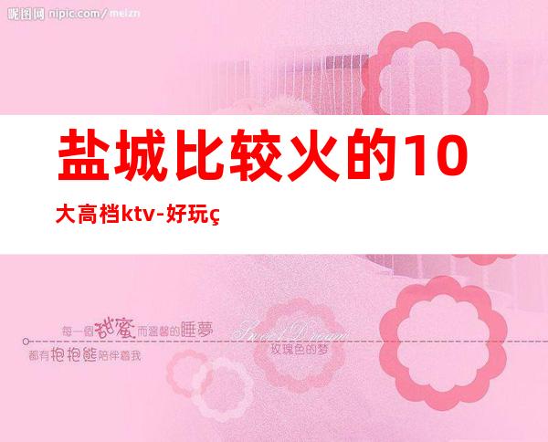 盐城比较火的10大高档ktv-好玩的生意火爆 – 盐城盐都商务KTV