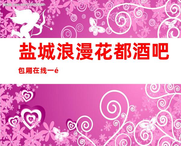 盐城浪漫花都酒吧包厢在线一键预订不繁琐