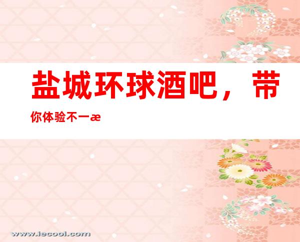 盐城环球酒吧,带你体验不一样的夜生活