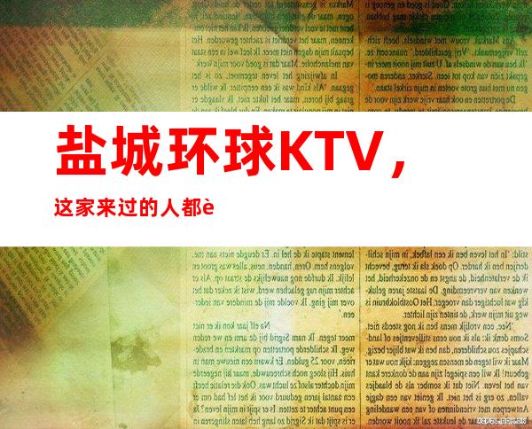盐城环球KTV，这家来过的人都说非常好
