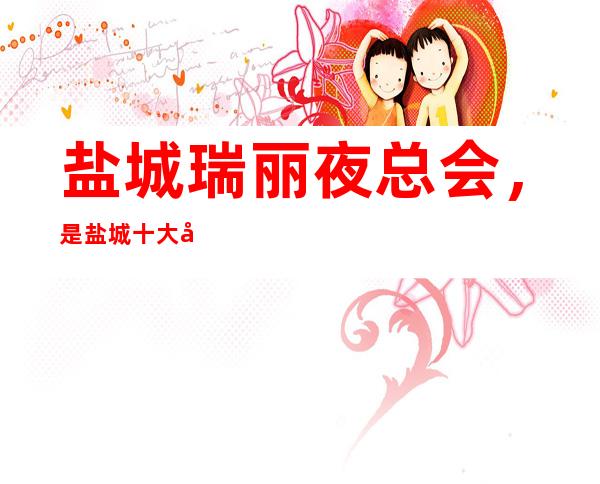 盐城瑞丽夜总会,是盐城十大夜总会榜上有名