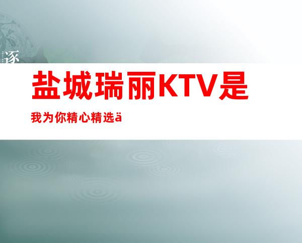 盐城瑞丽KTV是我为你精心精选一家