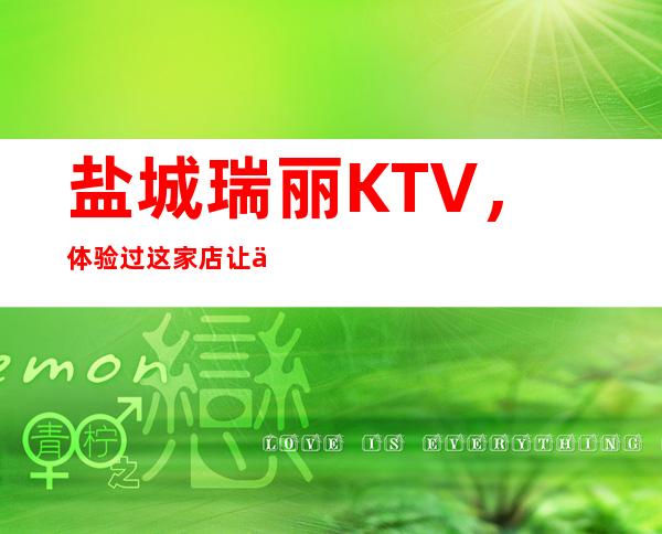 盐城瑞丽KTV,体验过这家店让人流连忘返