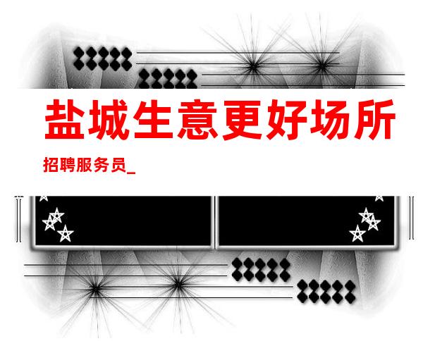盐城生意更好场所招聘服务员_生意好不好来了就知道_无押金/无费