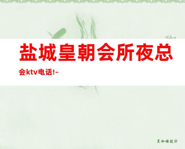 盐城皇朝会所夜总会ktv电话! – 盐城东台商务KTV