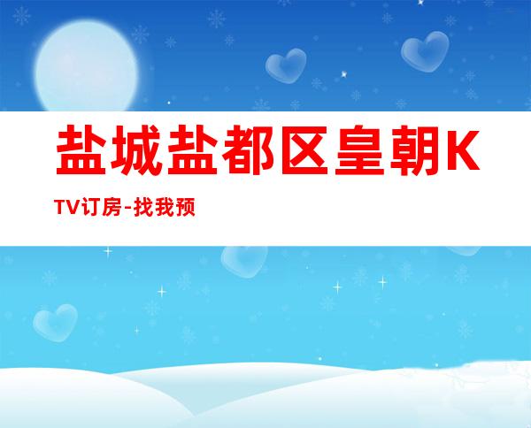 盐城盐都区皇朝KTV订房-找我预定送酒打折 – 盐城亭湖商务KTV