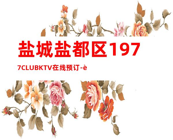 盐城盐都区1977CLUBKTV在线预订-资源多,满意再消费 – 盐城盐都商务KTV