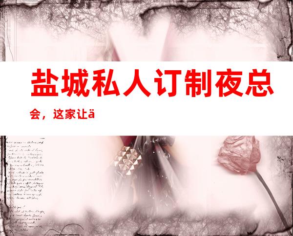盐城私人订制夜总会,这家让你对夜生活有个重新的认识