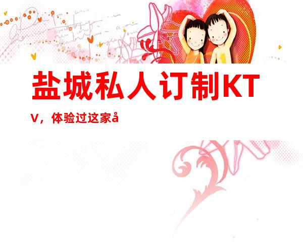盐城私人订制KTV,体验过这家店让人流连忘返