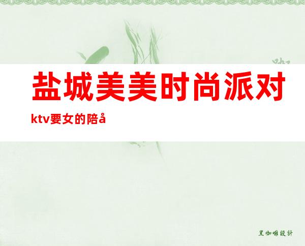 盐城美美时尚派对ktv要女的陪唱吗(海盐哪个KTV有陪酒的)