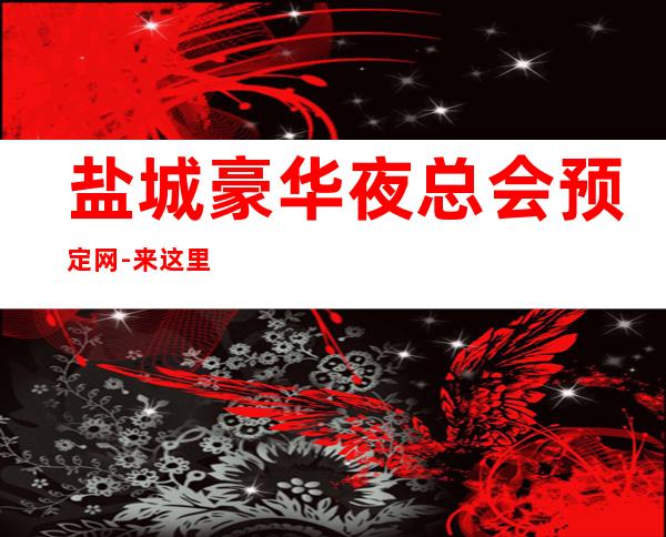 盐城豪华夜总会预定网-来这里展现你的魅力，证明你的实力