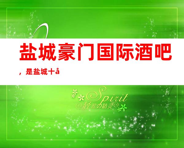 盐城豪门国际酒吧,是盐城十大酒吧榜上有名