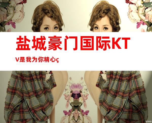 盐城豪门国际KTV是我为你精心精选一家
