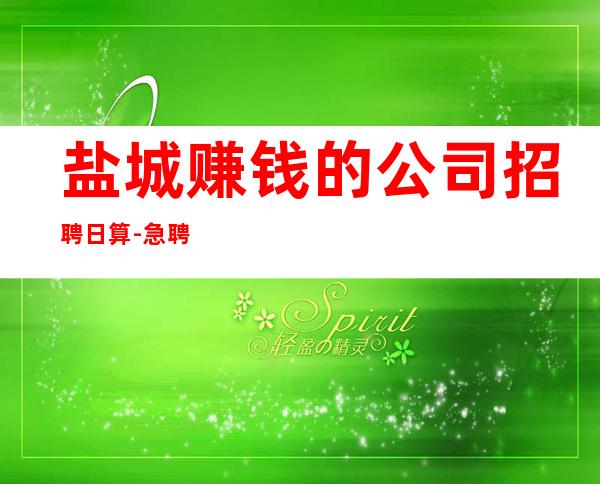 盐城赚钱的公司招聘日算-急聘-