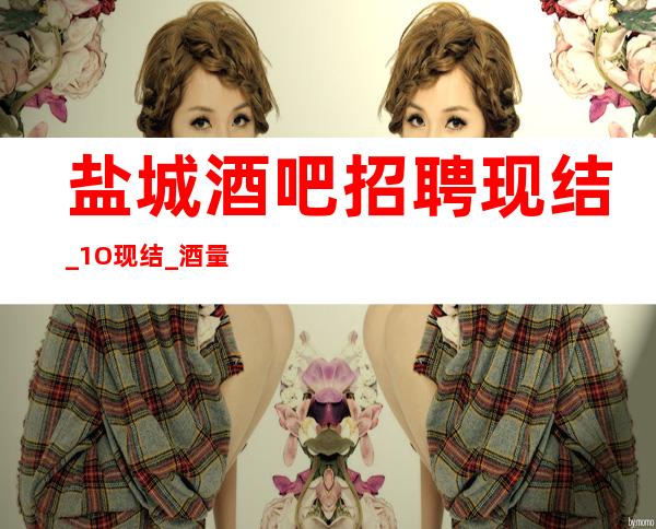 盐城酒吧招聘现结_ 1O现结_ 酒量差没关系