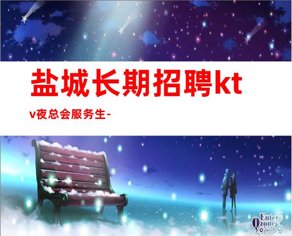 盐城长期招聘ktv夜总会服务生-本地更高KTV服务生应聘信息