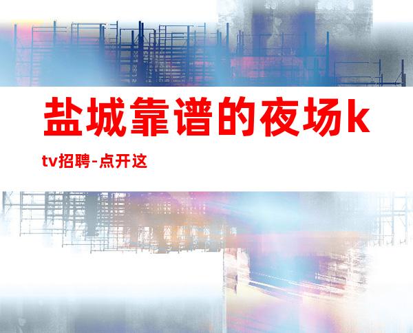 盐城靠谱的夜场ktv招聘-点开这条财富信息