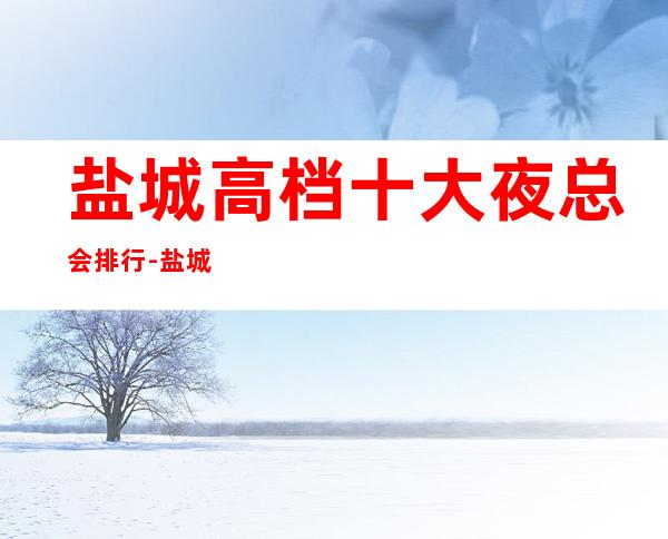 盐城高档十大夜总会排行-盐城好耍的夜总会预定