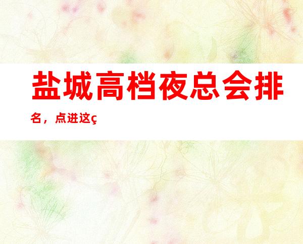 盐城高档夜总会排名,点进这篇文章教你如何玩转柔情夜 – 盐城亭湖商务KTV