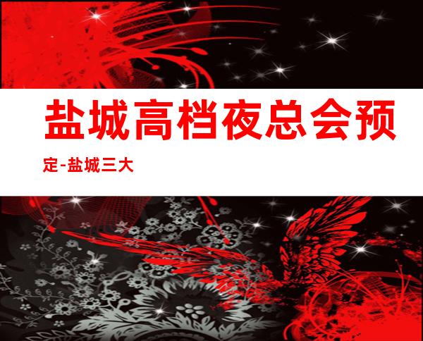 盐城高档夜总会预定-盐城三大有名气的高档夜总会KTV