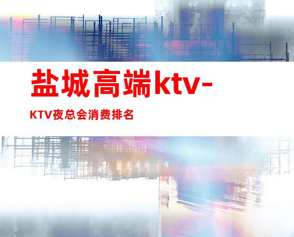 盐城高端ktv-KTV夜总会消费排名 – 盐城射阳商务KTV