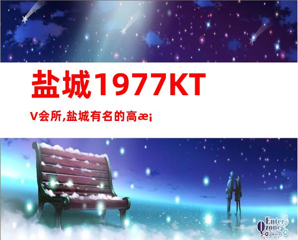 盐城1977KTV会所,盐城有名的高档夜总会 – 盐城亭湖商务KTV