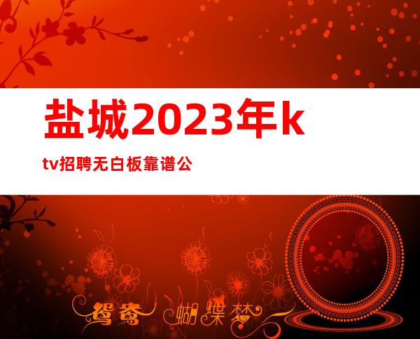 盐城2023年ktv招聘无白板靠谱公司店内直招工资当天结算
