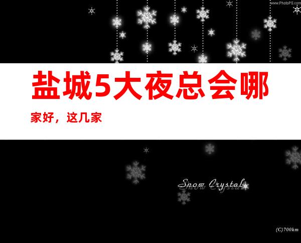 盐城5大夜总会哪家好，这几家让你不得不去