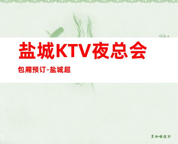 盐城KTV夜总会包厢预订-盐城超好玩的商务KTV! – 盐城亭湖商务KTV