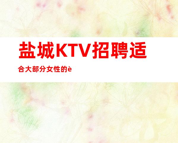 盐城KTV招聘适合大部分女性的要求