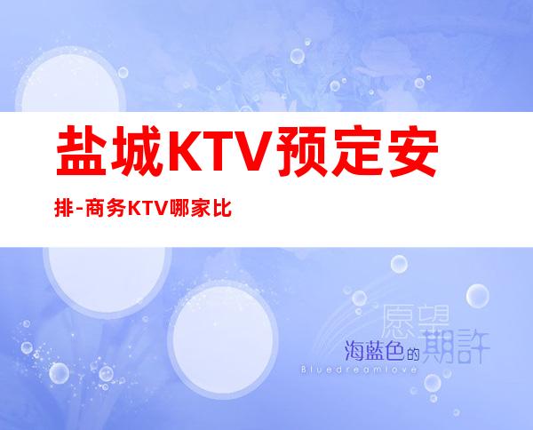 盐城KTV预定安排-商务KTV哪家比较好耍-盐城夜总会消费