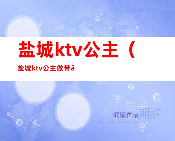 盐城ktv公主（盐城ktv公主做带出去干什么）