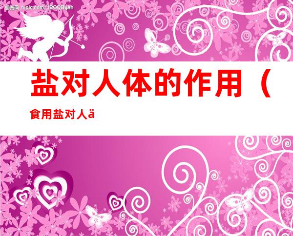 盐对人体的作用(食用盐对人体的作用)