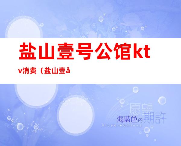 盐山壹号公馆ktv消费(盐山壹号公馆ktv消费怎么样)
