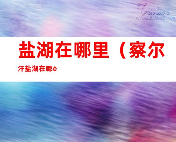 盐湖在哪里(察尔汗盐湖在哪里)