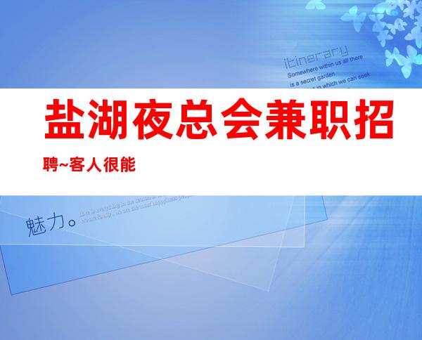 盐湖夜总会兼职招聘~客人很能喝;酒吗~年底了还在犹豫