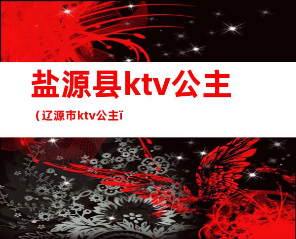 盐源县ktv公主(辽源市ktv公主)