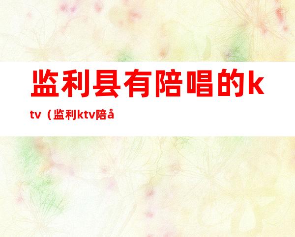监利县有陪唱的ktv(监利ktv陪唱的多少钱)