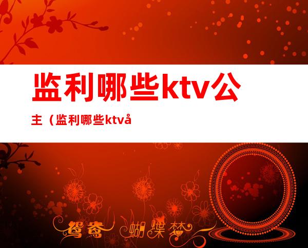 监利哪些ktv公主(监利哪些ktv公主好玩)
