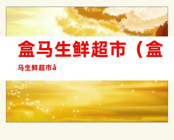 盒马生鲜超市(盒马生鲜超市卖什么)