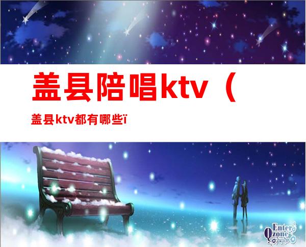 盖县陪唱ktv(盖县ktv都有哪些)