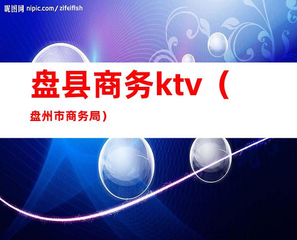 盘县商务ktv(盘州市商务局)
