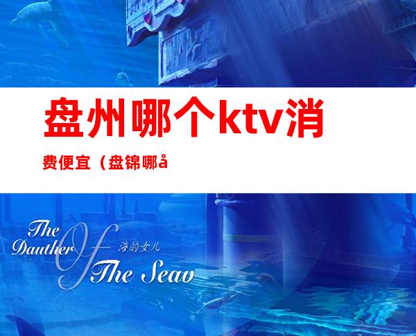盘州哪个ktv消费便宜(盘锦哪家ktv好)