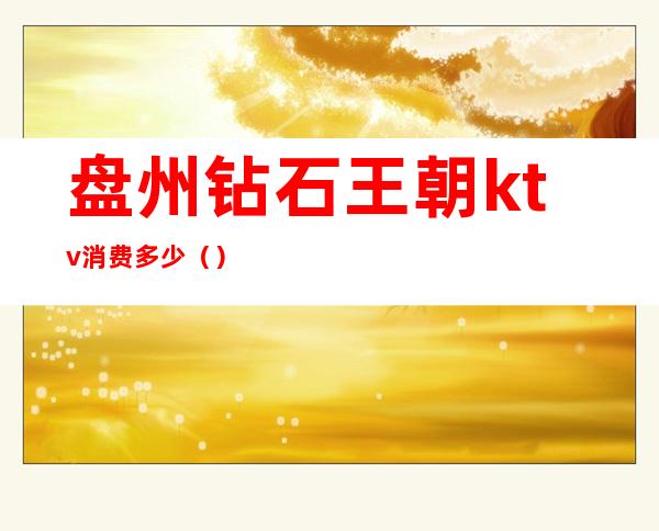 盘州钻石王朝ktv消费多少()