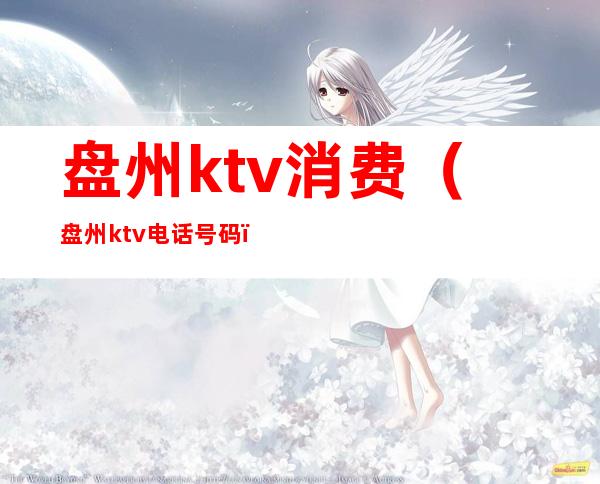 盘州ktv消费（盘州ktv电话号码）