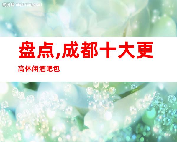 盘点,成都十大更高休闲酒吧包厢消费排名档次一览