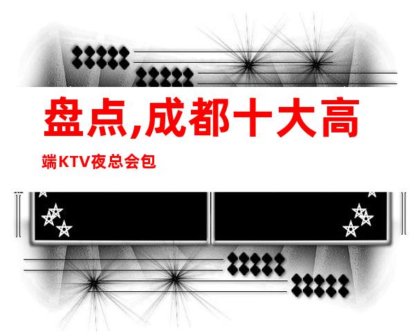 盘点,成都十大高端KTV夜总会包厢消费排名档次一览