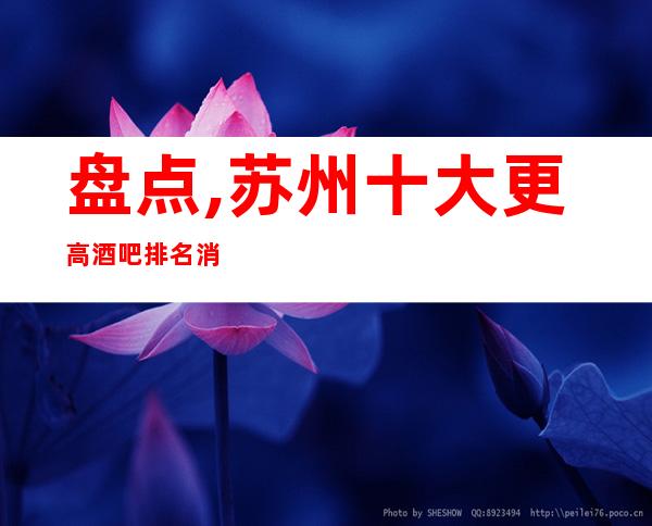 盘点,苏州十大更高酒吧排名消费地址包厢价格一览